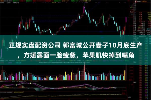 正规实盘配资公司 郭富城公开妻子10月底生产，方媛露面一脸疲惫，苹果肌快掉到嘴角