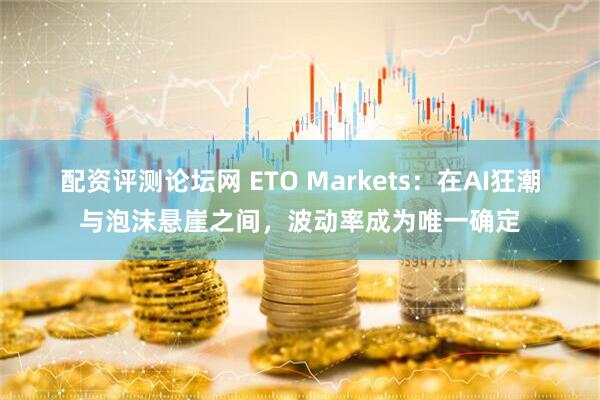 配资评测论坛网 ETO Markets：在AI狂潮与泡沫悬崖之间，波动率成为唯一确定