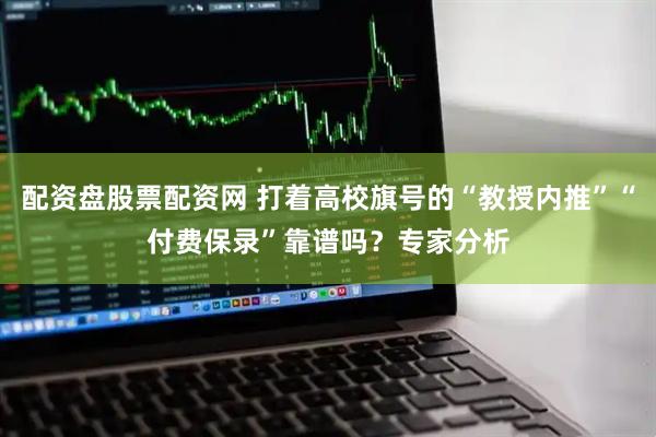 配资盘股票配资网 打着高校旗号的“教授内推”“付费保录”靠谱吗？专家分析