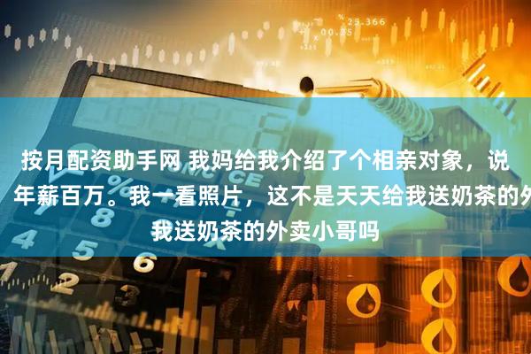 按月配资助手网 我妈给我介绍了个相亲对象，说有车有房，年薪百万。我一看照片，这不是天天给我送奶茶的外卖小哥吗